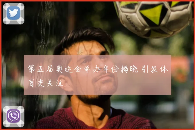 第五届奥运会举办年份揭晓 引发体育史关注