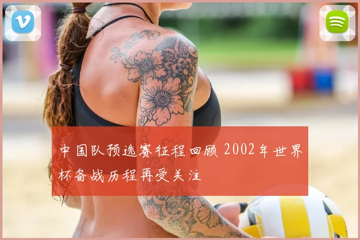 中国队预选赛征程回顾 2002年世界杯备战历程再受关注
