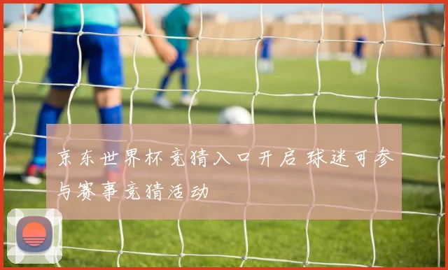 京东世界杯竞猜入口开启 球迷可参与赛事竞猜活动