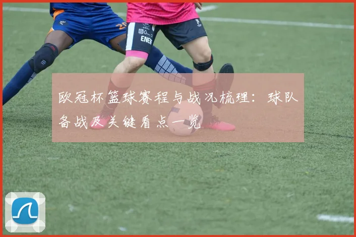 欧冠杯篮球赛程与战况梳理：球队备战及关键看点一览