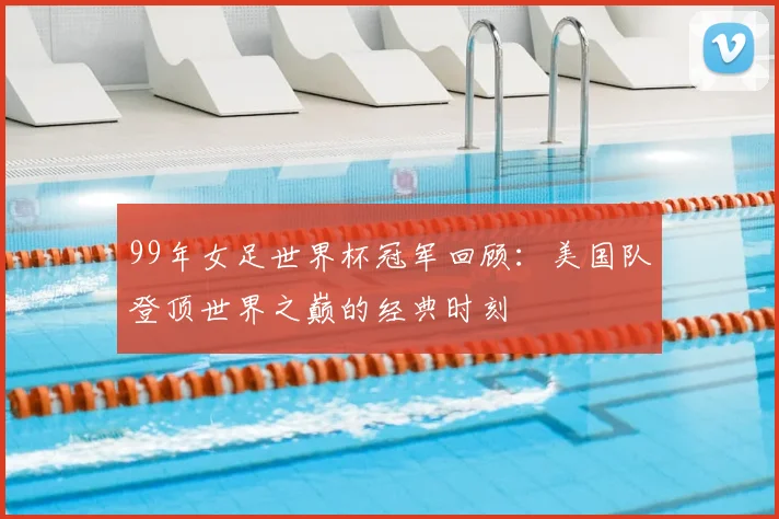 99年女足世界杯冠军回顾：美国队登顶世界之巅的经典时刻