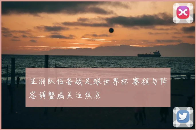 亚洲队伍备战足球世界杯 赛程与阵容调整成关注焦点