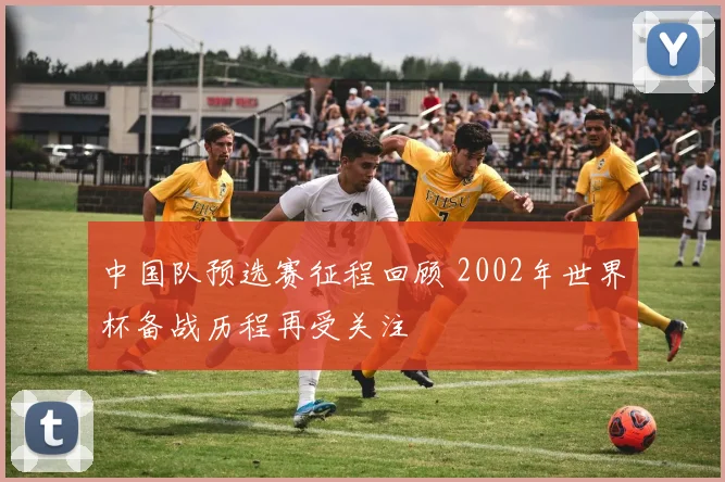 中国队预选赛征程回顾 2002年世界杯备战历程再受关注