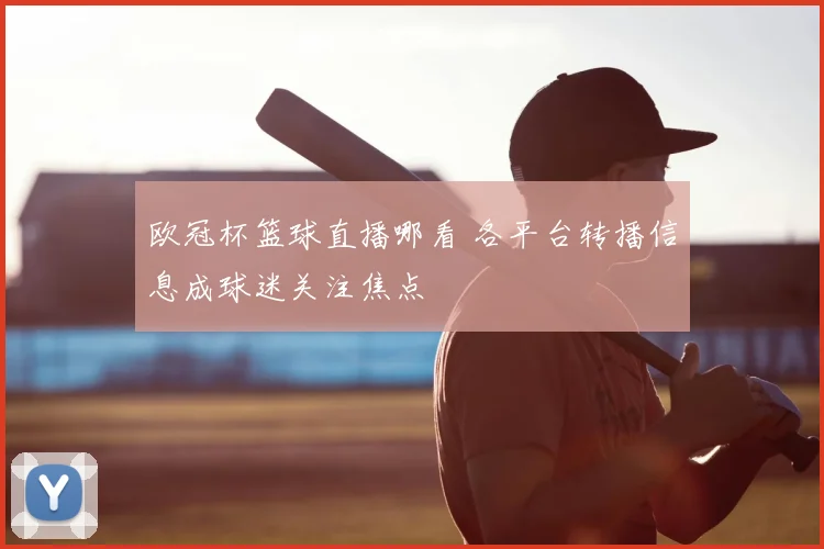 欧冠杯篮球直播哪看 各平台转播信息成球迷关注焦点