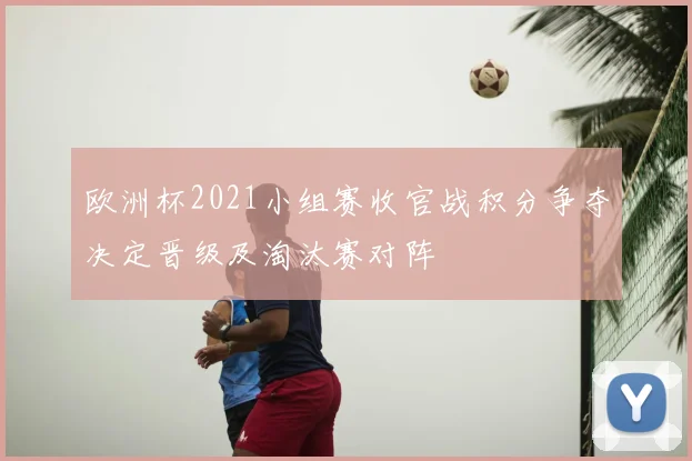欧洲杯2021小组赛收官战积分争夺决定晋级及淘汰赛对阵