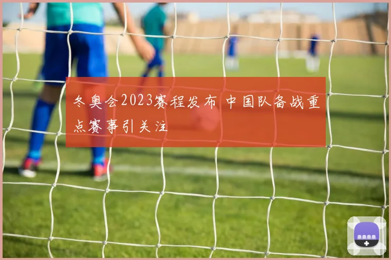 冬奥会2023赛程发布 中国队备战重点赛事引关注
