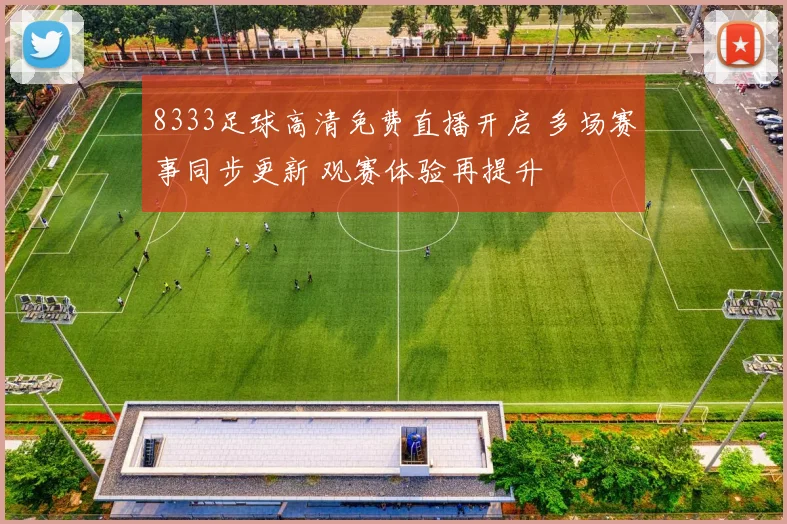 8333足球高清免费直播开启 多场赛事同步更新 观赛体验再提升