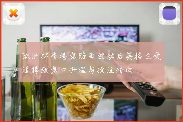 欧洲杯香港盘赔率波动后英格兰受追捧致盘口升温与投注转向