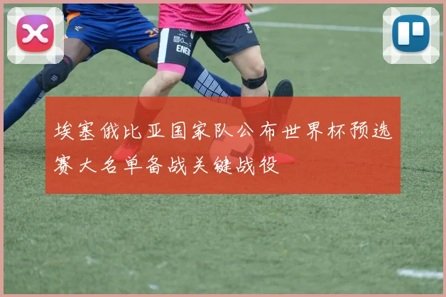 埃塞俄比亚国家队公布世界杯预选赛大名单备战关键战役