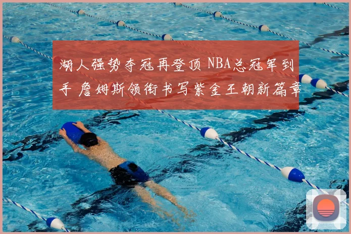 湖人强势夺冠再登顶 NBA总冠军到手 詹姆斯领衔书写紫金王朝新篇章