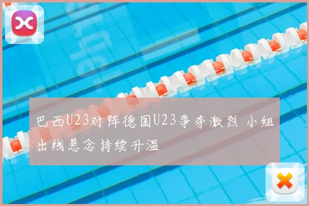 巴西U23对阵德国U23争夺激烈 小组出线悬念持续升温