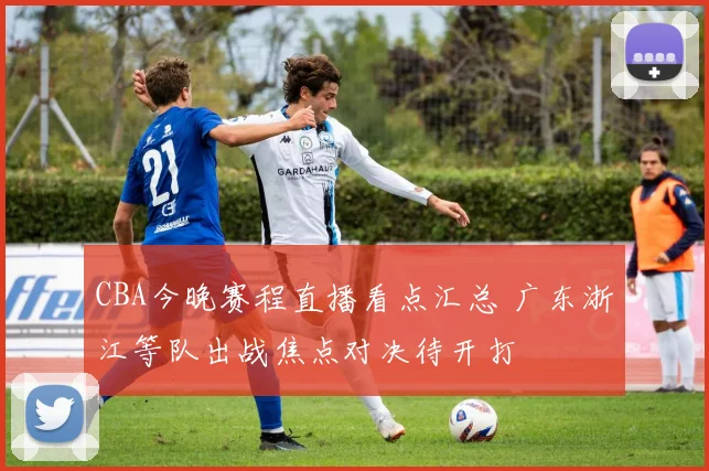 CBA今晚赛程直播看点汇总 广东浙江等队出战焦点对决待开打