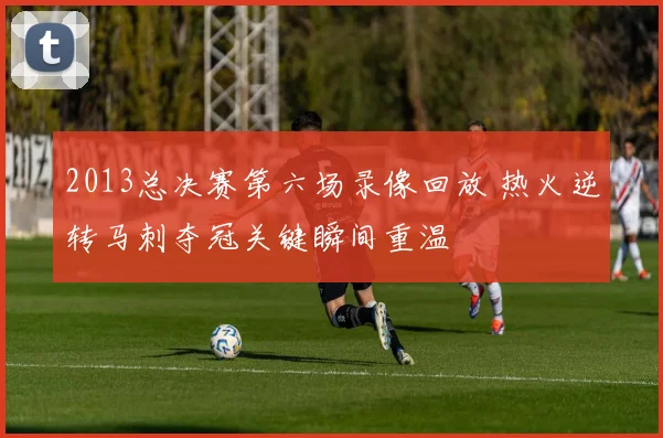 2013总决赛第六场录像回放 热火逆转马刺夺冠关键瞬间重温