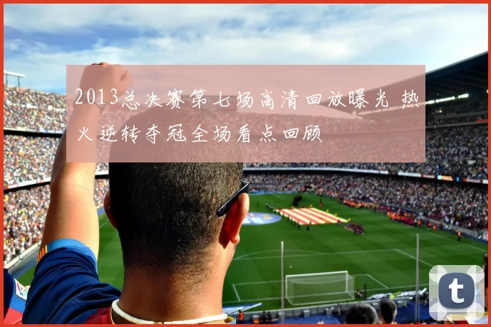 2013总决赛第七场高清回放曝光 热火逆转夺冠全场看点回顾