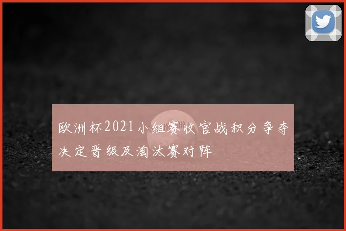 欧洲杯2021小组赛收官战积分争夺决定晋级及淘汰赛对阵