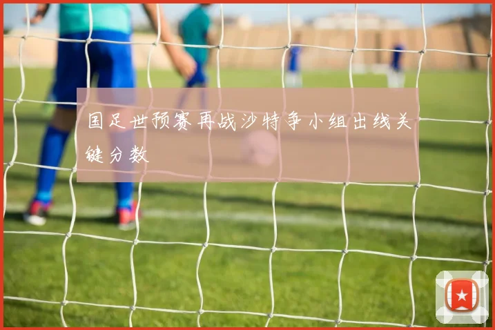 国足世预赛再战沙特争小组出线关键分数