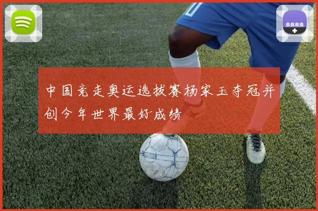 中国竞走奥运选拔赛杨家玉夺冠并创今年世界最好成绩