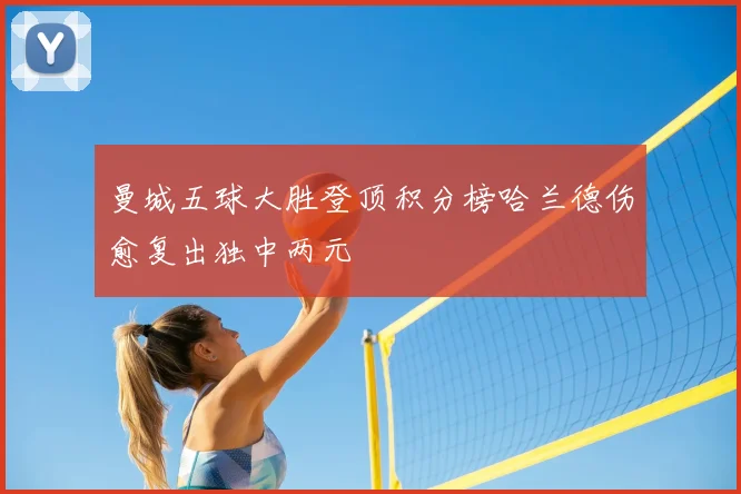 曼城五球大胜登顶积分榜哈兰德伤愈复出独中两元