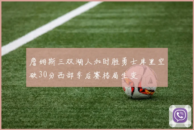 詹姆斯三双湖人加时胜勇士库里空砍30分西部季后赛格局生变