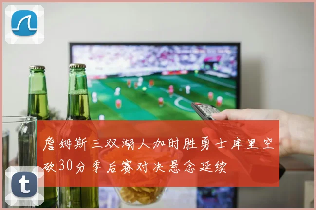 詹姆斯三双湖人加时胜勇士库里空砍30分季后赛对决悬念延续