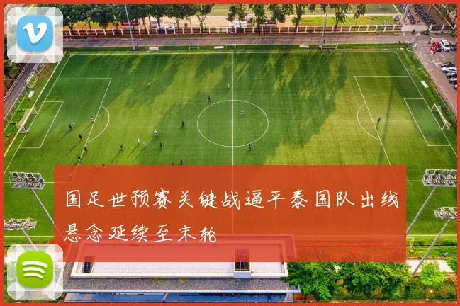 国足世预赛关键战逼平泰国队出线悬念延续至末轮