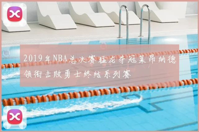 2019年NBA总决赛猛龙夺冠莱昂纳德领衔击败勇士终结系列赛