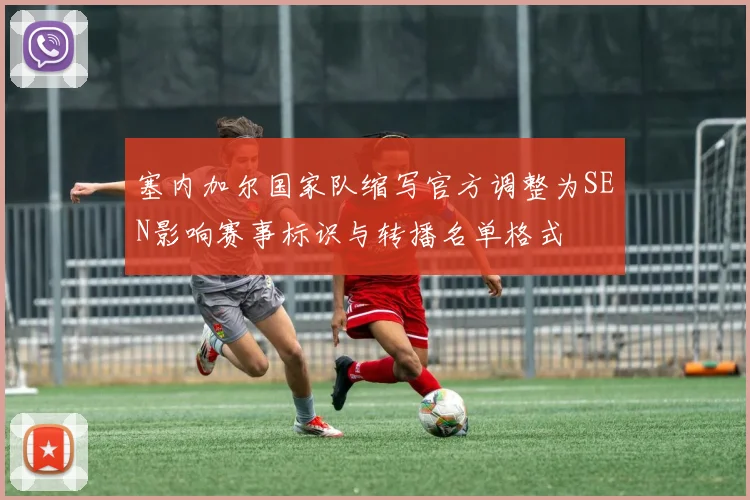塞内加尔国家队缩写官方调整为SEN影响赛事标识与转播名单格式