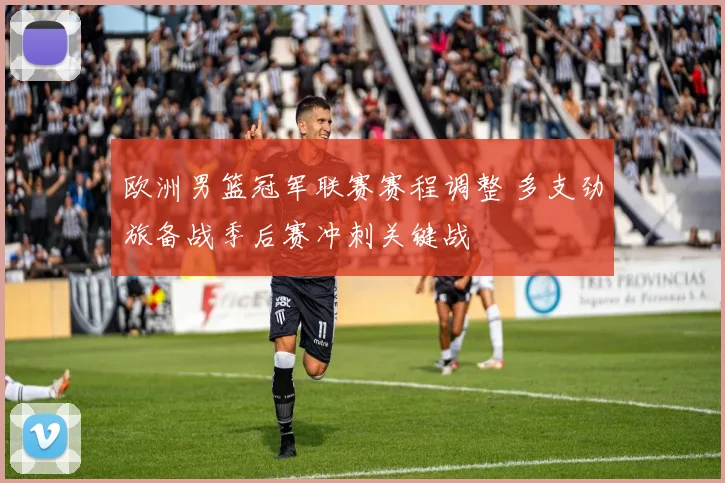 欧洲男篮冠军联赛赛程调整 多支劲旅备战季后赛冲刺关键战