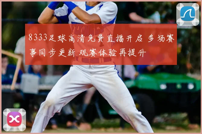 8333足球高清免费直播开启 多场赛事同步更新 观赛体验再提升