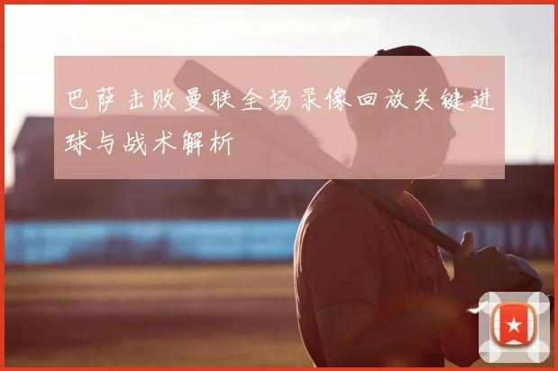 巴萨击败曼联全场录像回放关键进球与战术解析