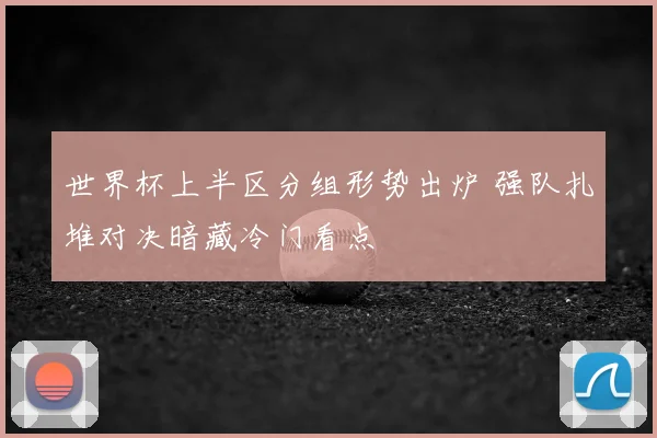 世界杯上半区分组形势出炉 强队扎堆对决暗藏冷门看点