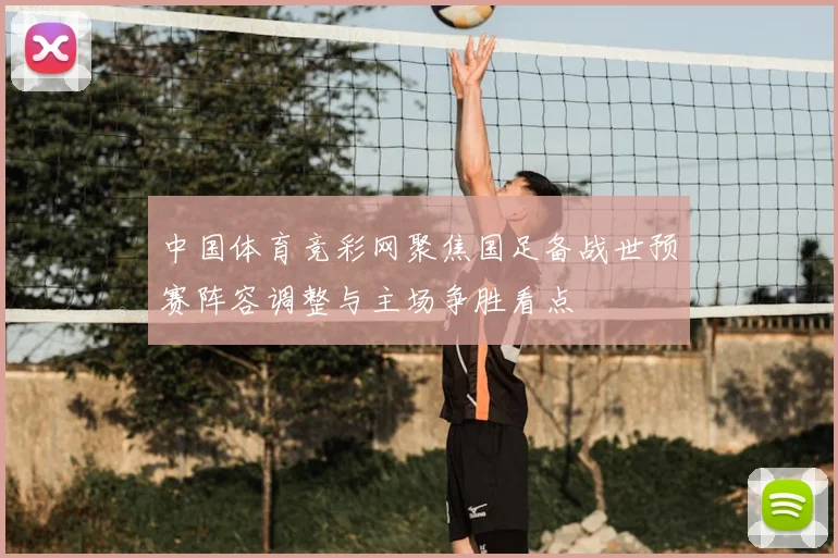 中国体育竞彩网聚焦国足备战世预赛阵容调整与主场争胜看点