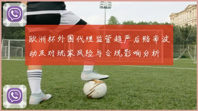 欧洲杯外围代理监管趋严后赔率波动及对玩家风险与合规影响分析