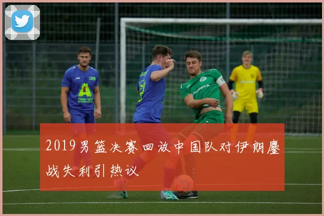 2019男篮决赛回放中国队对伊朗鏖战失利引热议