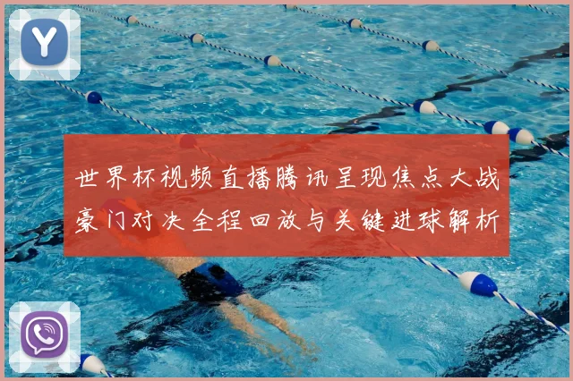 世界杯视频直播腾讯呈现焦点大战豪门对决全程回放与关键进球解析