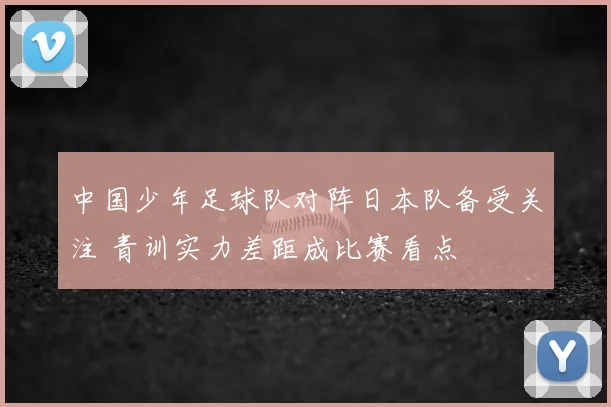 中国少年足球队对阵日本队备受关注 青训实力差距成比赛看点