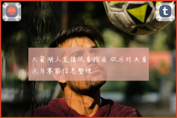 火箭湖人直播观看指南 双方对决看点与赛前信息整理