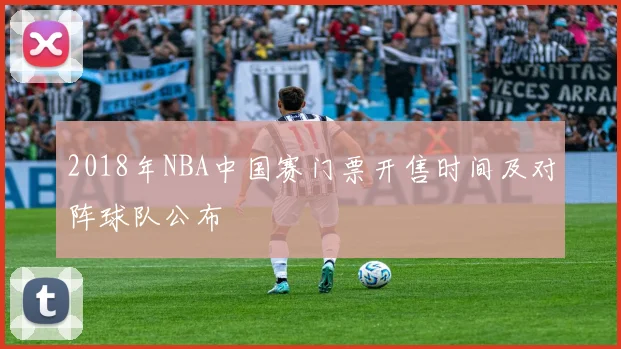 2018年NBA中国赛门票开售时间及对阵球队公布