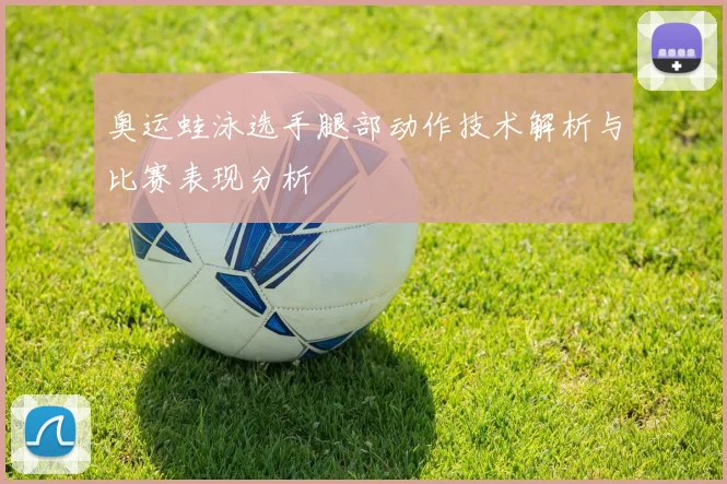 奥运蛙泳选手腿部动作技术解析与比赛表现分析