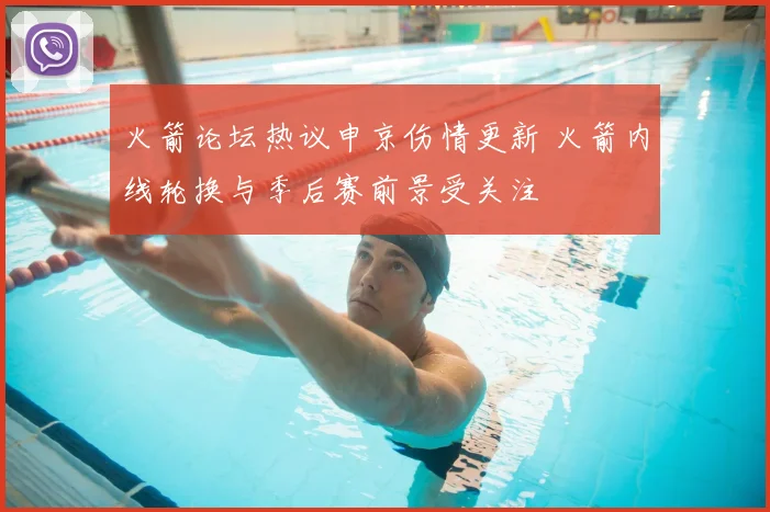 火箭论坛热议申京伤情更新 火箭内线轮换与季后赛前景受关注
