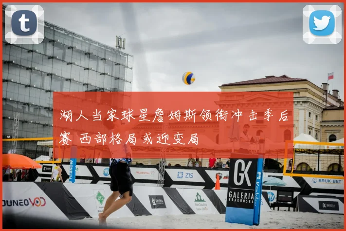 湖人当家球星詹姆斯领衔冲击季后赛 西部格局或迎变局