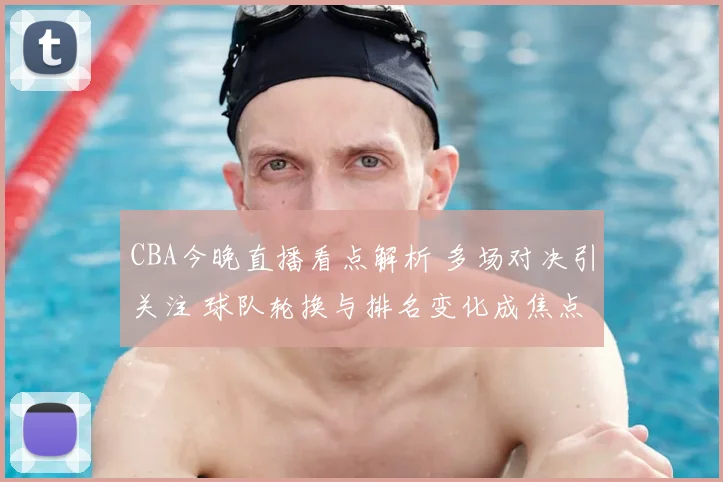 CBA今晚直播看点解析 多场对决引关注 球队轮换与排名变化成焦点