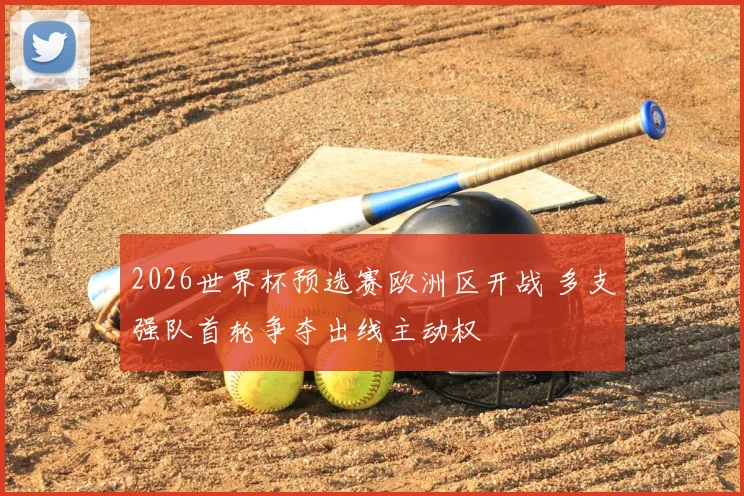 2026世界杯预选赛欧洲区开战 多支强队首轮争夺出线主动权
