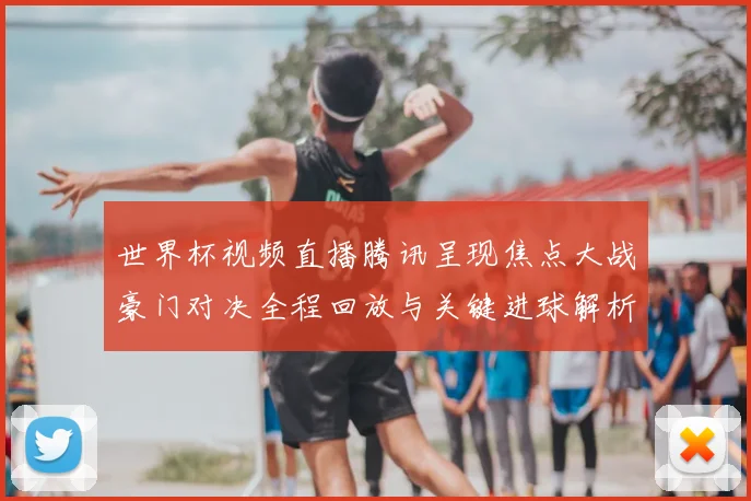 世界杯视频直播腾讯呈现焦点大战豪门对决全程回放与关键进球解析