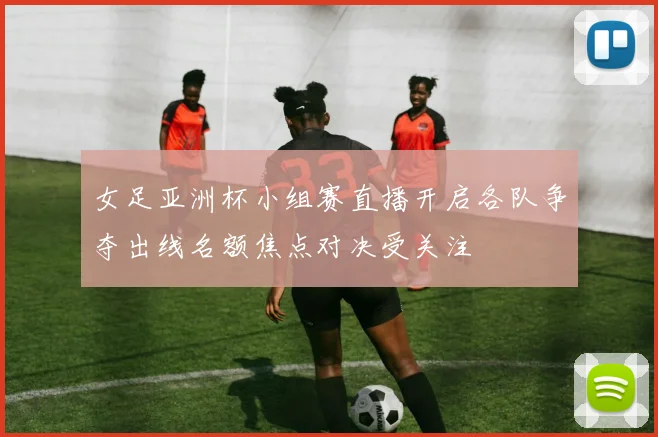 女足亚洲杯小组赛直播开启各队争夺出线名额焦点对决受关注