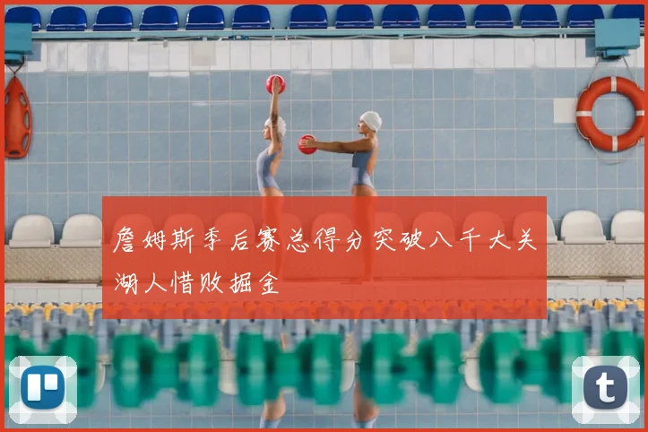 詹姆斯季后赛总得分突破八千大关湖人惜败掘金