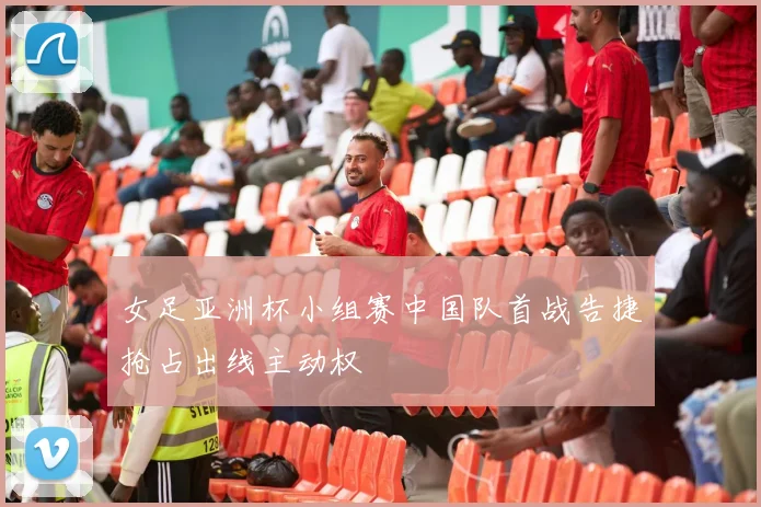 女足亚洲杯小组赛中国队首战告捷抢占出线主动权