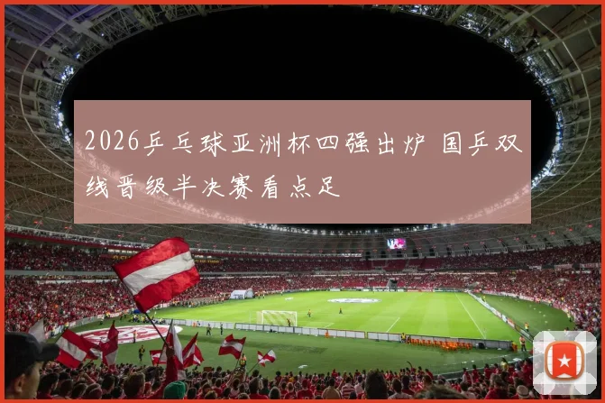 2026乒乓球亚洲杯四强出炉 国乒双线晋级半决赛看点足