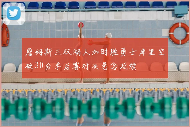 詹姆斯三双湖人加时胜勇士库里空砍30分季后赛对决悬念延续