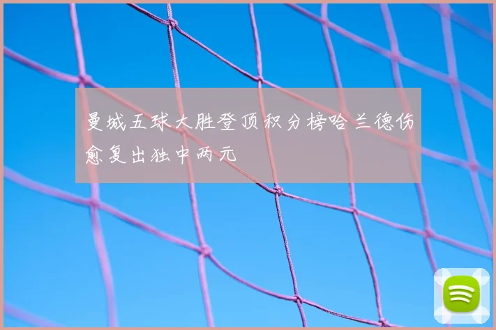 曼城五球大胜登顶积分榜哈兰德伤愈复出独中两元